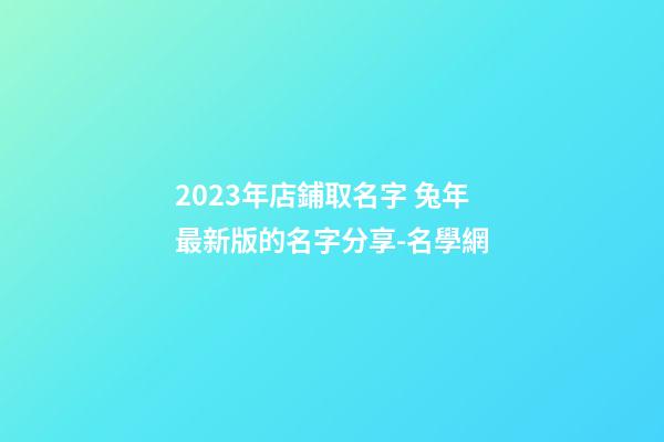 2023年店鋪取名字 兔年最新版的名字分享-名學網-第1張-店鋪起名-玄機派